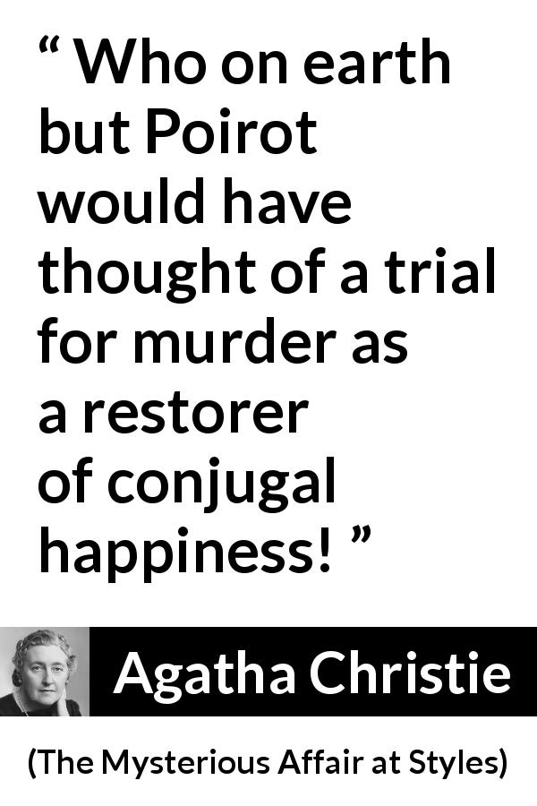Agatha Christie quote about marriage from The Mysterious Affair at Styles - Who on earth but Poirot would have thought of a trial for murder as a restorer of conjugal happiness!