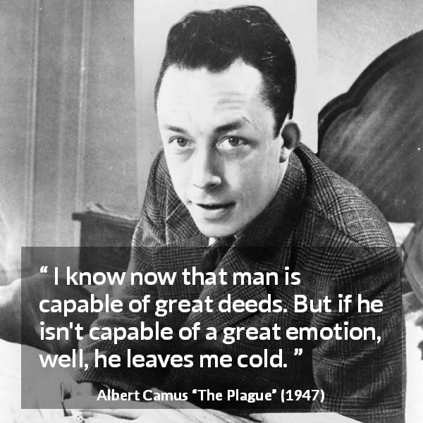 Albert Camus quote about acts from The Plague - I know now that man is capable of great deeds. But if he isn't capable of a great emotion, well, he leaves me cold.