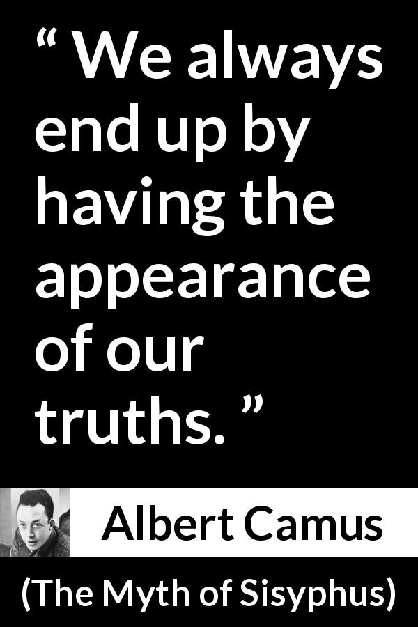 Albert Camus quote about appearance from The Myth of Sisyphus - We always end up by having the appearance of our truths.