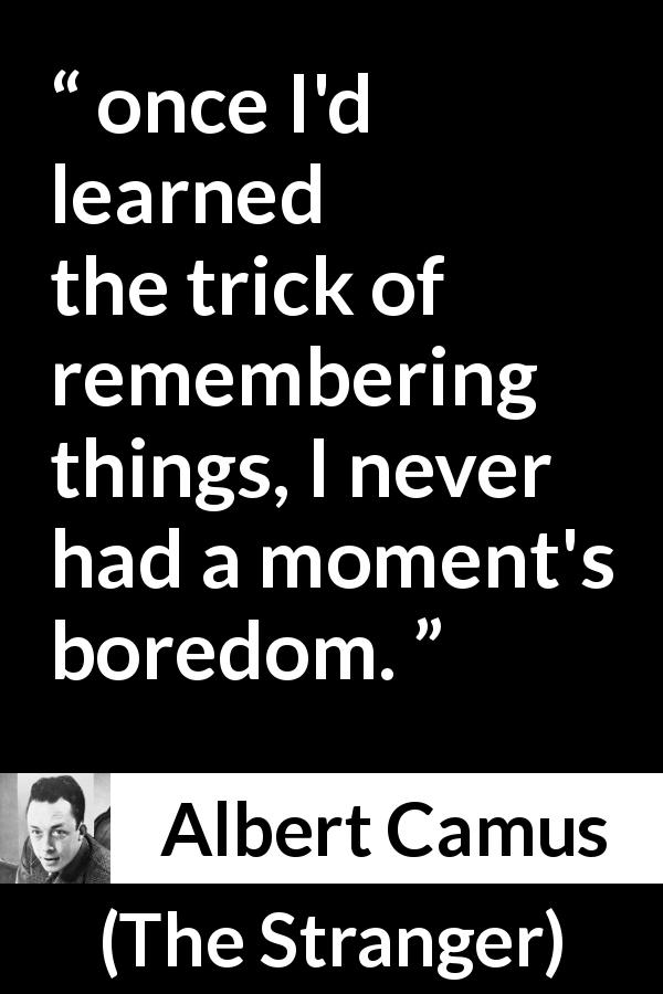 Albert Camus quote about boredom from The Stranger - once I'd learned the trick of remembering things, I never had a moment's boredom.