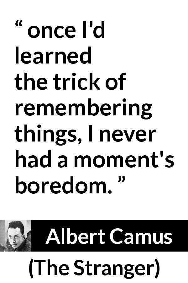 Albert Camus quote about boredom from The Stranger - once I'd learned the trick of remembering things, I never had a moment's boredom.