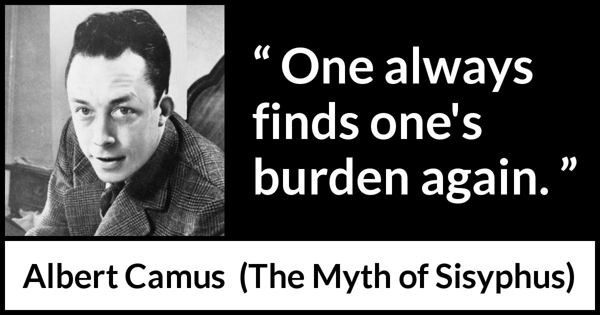 Albert Camus quote about burden from The Myth of Sisyphus - One always finds one's burden again.