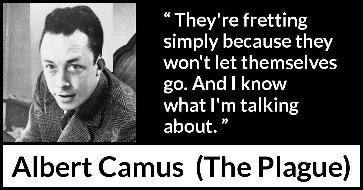 Albert Camus quote about control from The Plague - They're fretting simply because they won't let themselves go. And I know what I'm talking about.
