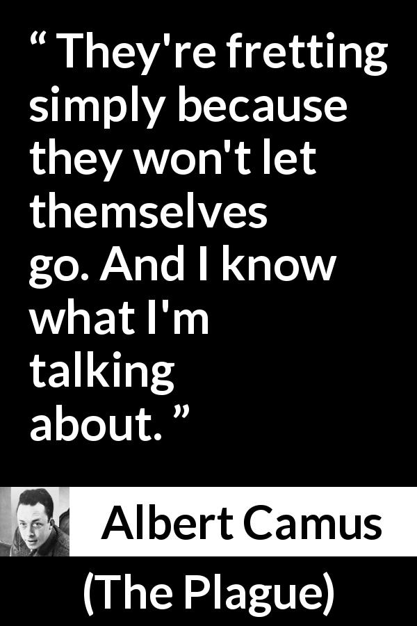 Albert Camus quote about control from The Plague - They're fretting simply because they won't let themselves go. And I know what I'm talking about.
