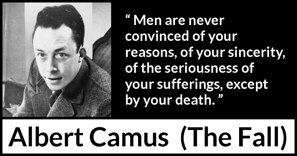 Albert Camus quote about death from The Fall - Men are never convinced of your reasons, of your sincerity, of the seriousness of your sufferings, except by your death.