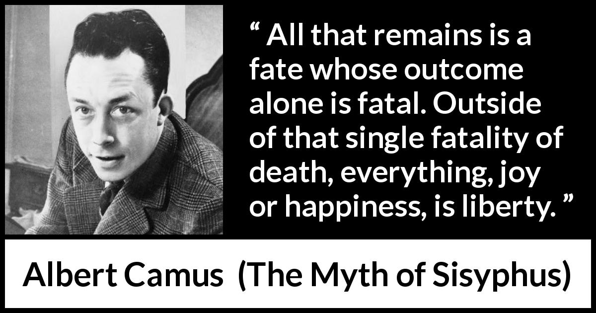 Albert Camus quote about death from The Myth of Sisyphus - All that remains is a fate whose outcome alone is fatal. Outside of that single fatality of death, everything, joy or happiness, is liberty.