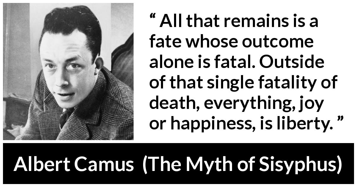 Albert Camus quote about death from The Myth of Sisyphus - All that remains is a fate whose outcome alone is fatal. Outside of that single fatality of death, everything, joy or happiness, is liberty.