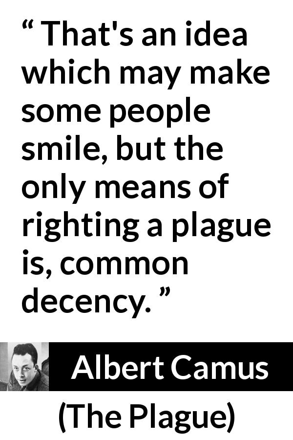 Albert Camus quote about decency from The Plague - That's an idea which may make some people smile, but the only means of righting a plague is, common decency.