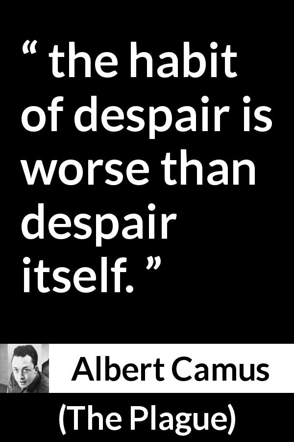 Albert Camus quote about despair from The Plague - the habit of despair is worse than despair itself.