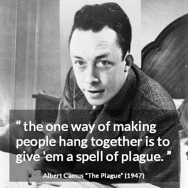 Albert Camus quote about disaster from The Plague - the one way of making people hang together is to give 'em a spell of plague.