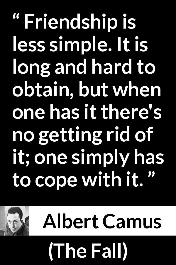 Albert Camus quote about friendship from The Fall - Friendship is less simple. It is long and hard to obtain, but when one has it there's no getting rid of it; one simply has to cope with it.