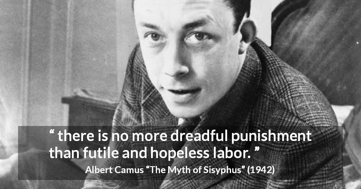 Albert Camus quote about futility from The Myth of Sisyphus - there is no more dreadful punishment than futile and hopeless labor.