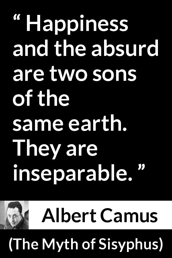 Albert Camus quote about happiness from The Myth of Sisyphus - Happiness and the absurd are two sons of the same earth. They are inseparable.