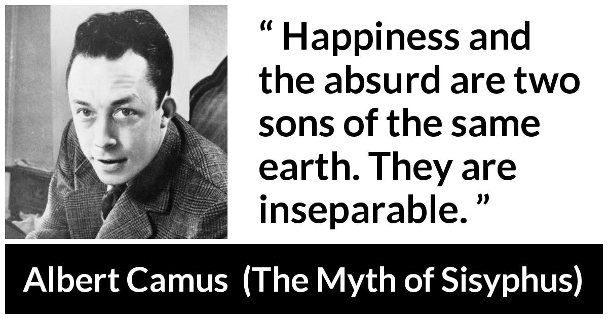 Albert Camus quote about happiness from The Myth of Sisyphus - Happiness and the absurd are two sons of the same earth. They are inseparable.