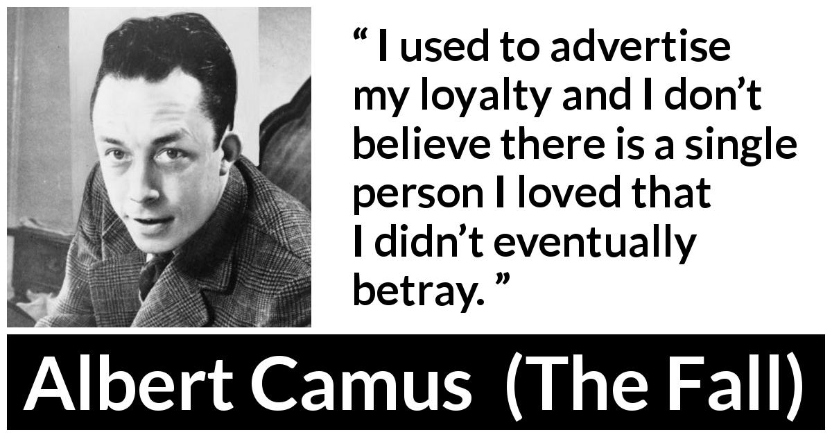 Albert Camus quote about hypocrisy from The Fall - I used to advertise my loyalty and I don’t believe there is a single person I loved that I didn’t eventually betray.