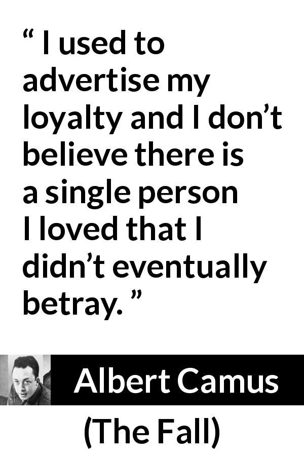 Albert Camus quote about hypocrisy from The Fall - I used to advertise my loyalty and I don’t believe there is a single person I loved that I didn’t eventually betray.