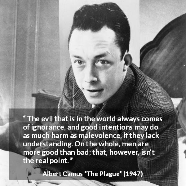 Albert Camus quote about ignorance from The Plague - The evil that is in the world always comes of ignorance, and good intentions may do as much harm as malevolence, if they lack understanding. On the whole, men are more good than bad; that, however, isn't the real point.