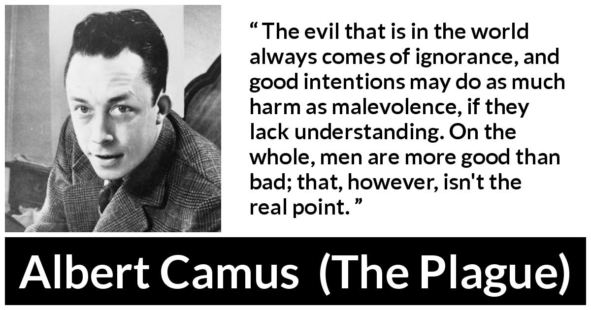 Albert Camus quote about ignorance from The Plague - The evil that is in the world always comes of ignorance, and good intentions may do as much harm as malevolence, if they lack understanding. On the whole, men are more good than bad; that, however, isn't the real point.