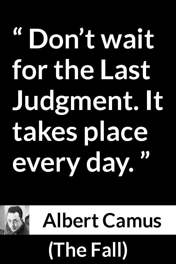 Albert Camus quote about life from The Fall - Don’t wait for the Last Judgment. It takes place every day.