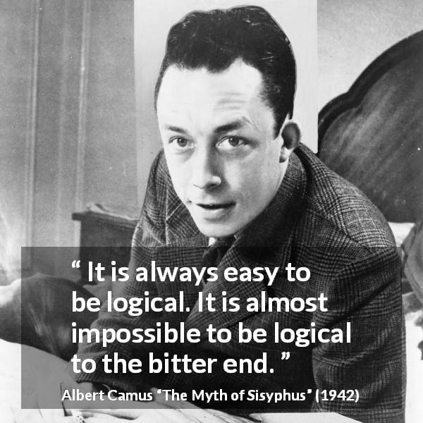 Albert Camus quote about logic from The Myth of Sisyphus - It is always easy to be logical. It is almost impossible to be logical to the bitter end.