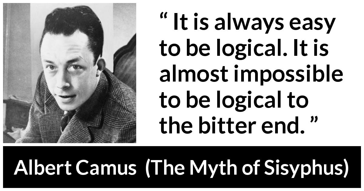 Albert Camus quote about logic from The Myth of Sisyphus - It is always easy to be logical. It is almost impossible to be logical to the bitter end.