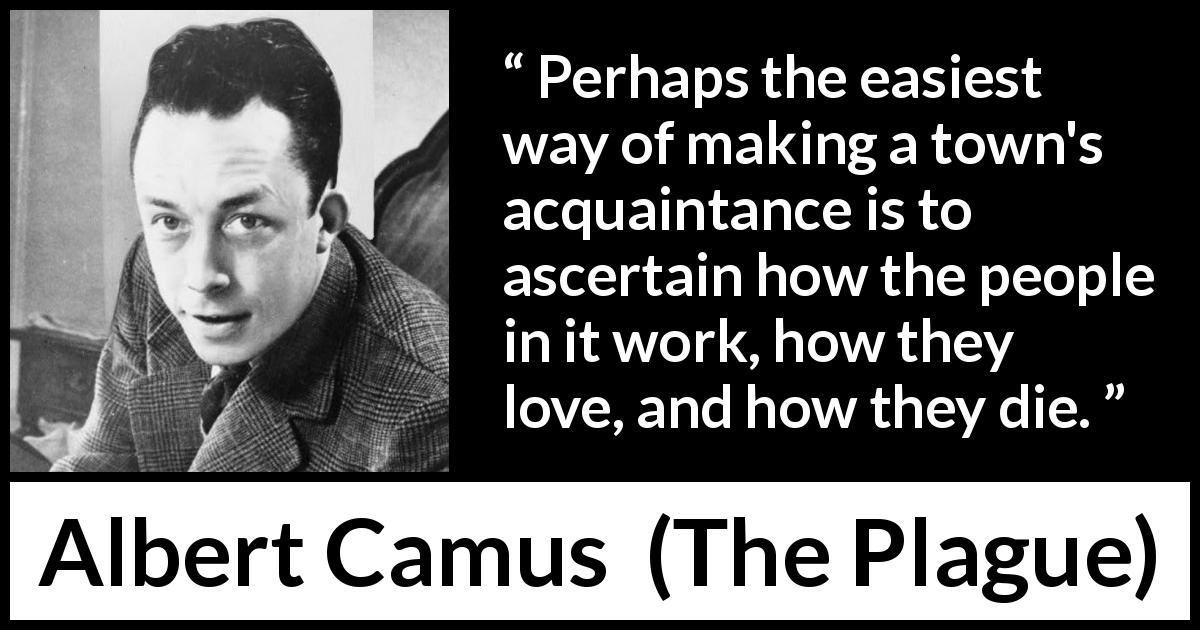 Albert Camus quote about love from The Plague - Perhaps the easiest way of making a town's acquaintance is to ascertain how the people in it work, how they love, and how they die.