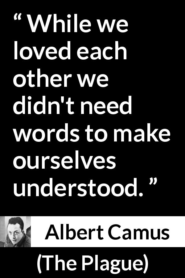 Albert Camus quote about love from The Plague - While we loved each other we didn't need words to make ourselves understood.