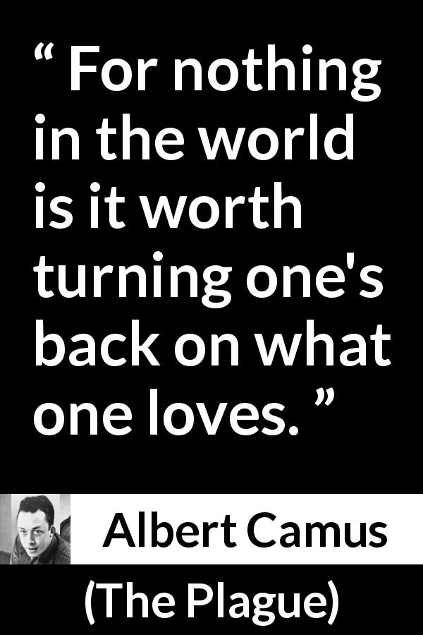 Albert Camus quote about love from The Plague - For nothing in the world is it worth turning one's back on what one loves.