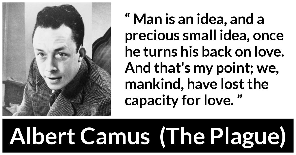 Albert Camus quote about love from The Plague - Man is an idea, and a precious small idea, once he turns his back on love. And that's my point; we, mankind, have lost the capacity for love.