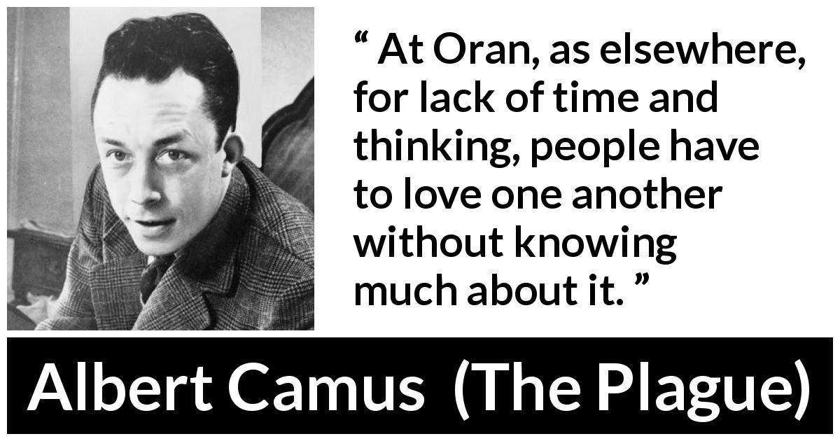 Albert Camus quote about love from The Plague - At Oran, as elsewhere, for lack of time and thinking, people have to love one another without knowing much about it.