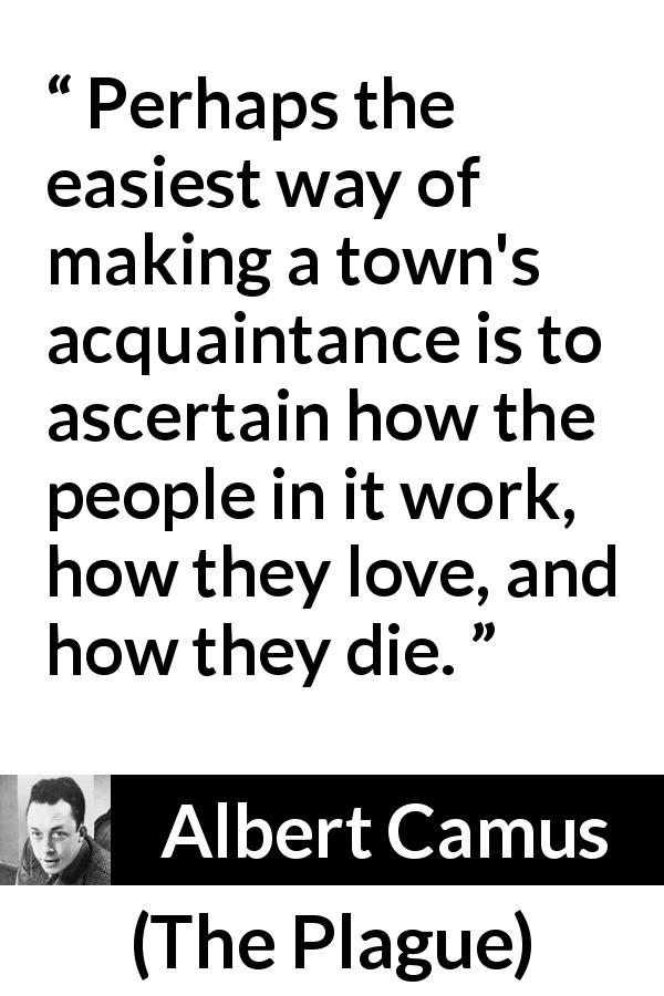 Albert Camus quote about love from The Plague - Perhaps the easiest way of making a town's acquaintance is to ascertain how the people in it work, how they love, and how they die.