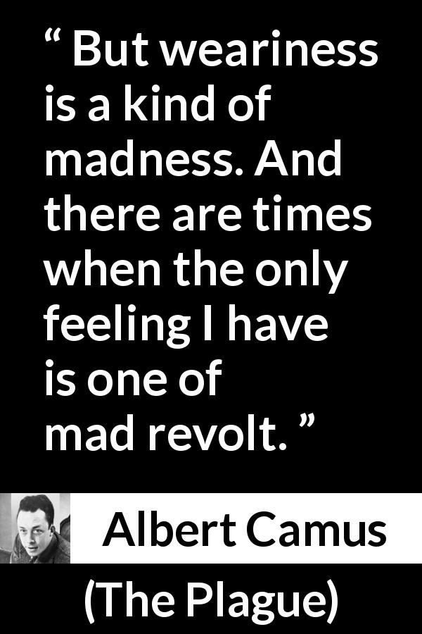 Albert Camus quote about madness from The Plague - But weariness is a kind of madness. And there are times when the only feeling I have is one of mad revolt.