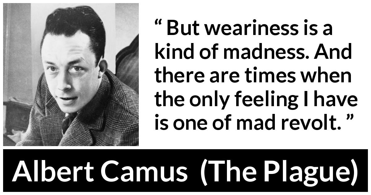Albert Camus quote about madness from The Plague - But weariness is a kind of madness. And there are times when the only feeling I have is one of mad revolt.