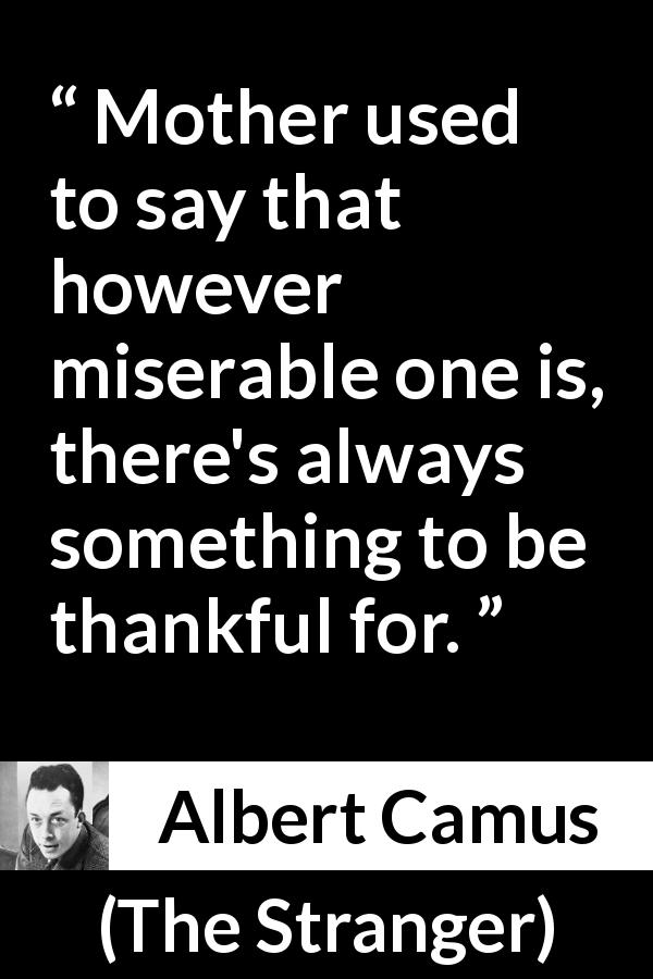 Albert Camus quote about misery from The Stranger - Mother used to say that however miserable one is, there's always something to be thankful for.
