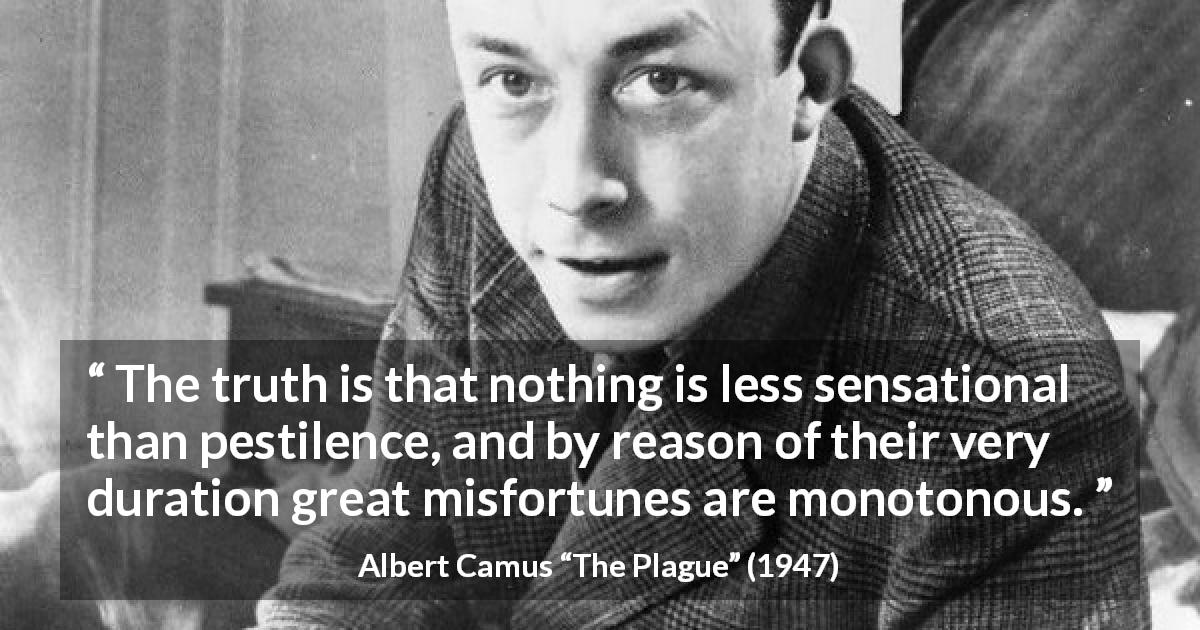 Albert Camus quote about misfortune from The Plague - The truth is that nothing is less sensational than pestilence, and by reason of their very duration great misfortunes are monotonous.