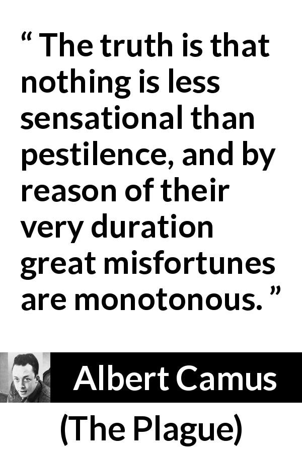 Albert Camus quote about misfortune from The Plague - The truth is that nothing is less sensational than pestilence, and by reason of their very duration great misfortunes are monotonous.