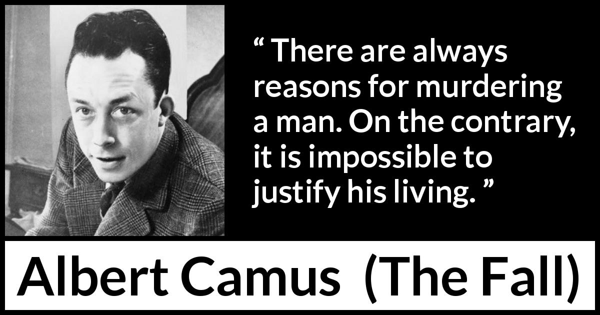 Albert Camus quote about murder from The Fall - There are always reasons for murdering a man. On the contrary, it is impossible to justify his living.