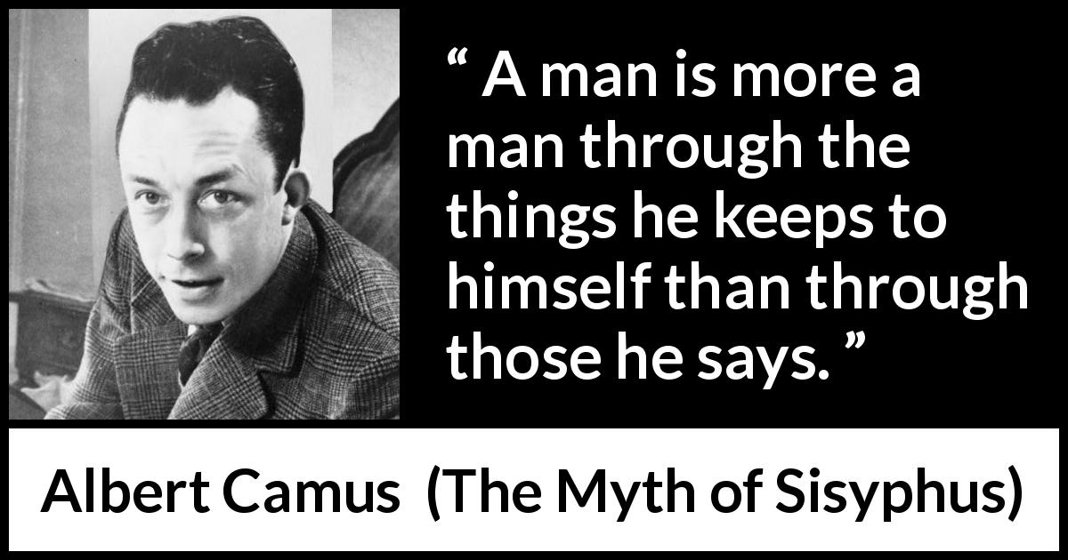 Albert Camus quote about silence from The Myth of Sisyphus - A man is more a man through the things he keeps to himself than through those he says.