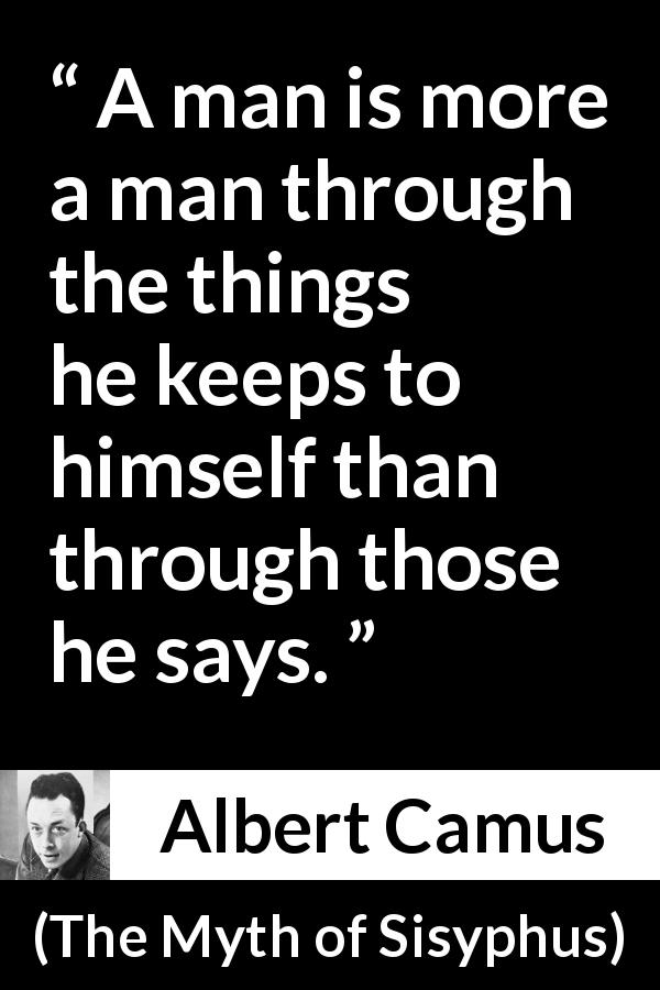 Albert Camus quote about silence from The Myth of Sisyphus - A man is more a man through the things he keeps to himself than through those he says.