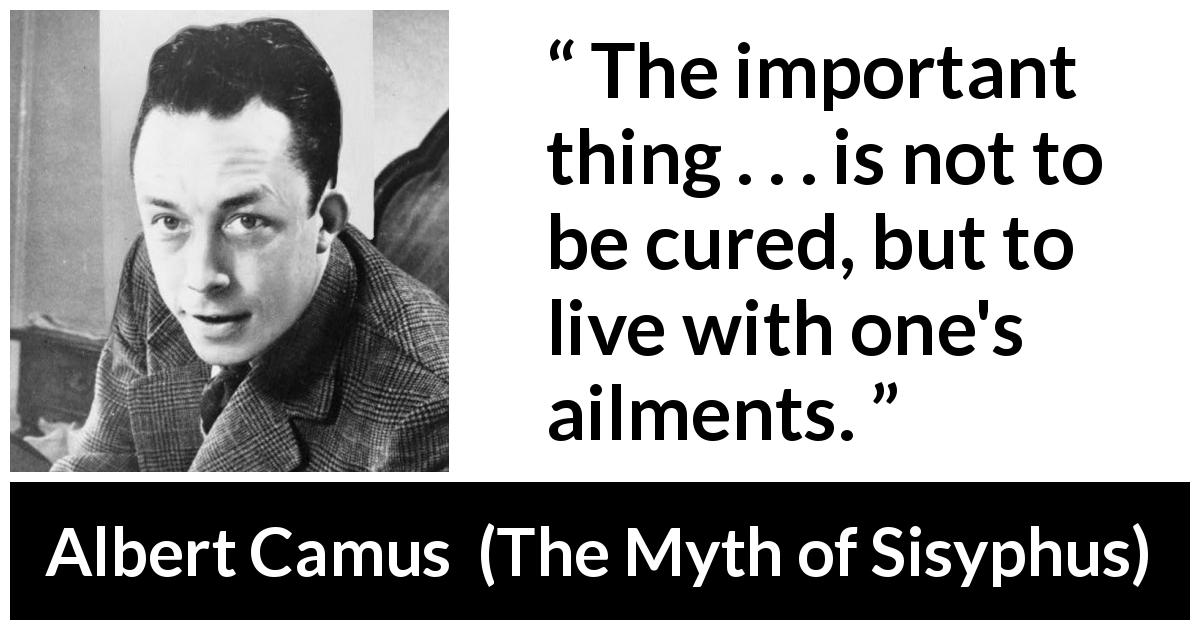 Albert Camus quote about suffering from The Myth of Sisyphus - The important thing . . . is not to be cured, but to live with one's ailments.