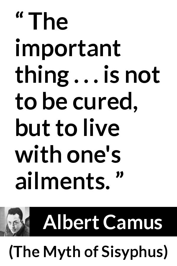 Albert Camus quote about suffering from The Myth of Sisyphus - The important thing . . . is not to be cured, but to live with one's ailments.