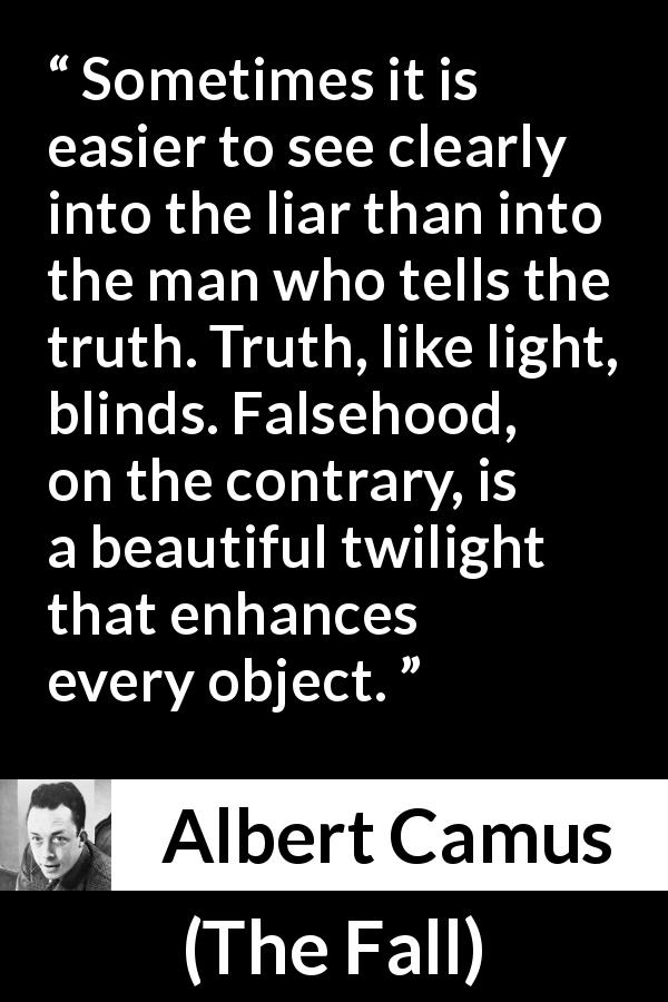 Albert Camus quote about truth from The Fall - Sometimes it is easier to see clearly into the liar than into the man who tells the truth. Truth, like light, blinds. Falsehood, on the contrary, is a beautiful twilight that enhances every object.