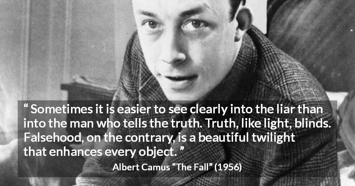 Albert Camus quote about truth from The Fall - Sometimes it is easier to see clearly into the liar than into the man who tells the truth. Truth, like light, blinds. Falsehood, on the contrary, is a beautiful twilight that enhances every object.
