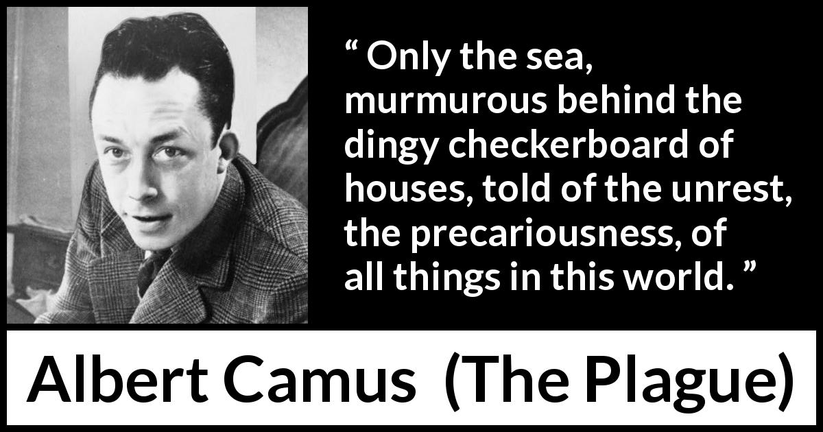 Albert Camus quote about world from The Plague - Only the sea, murmurous behind the dingy checkerboard of houses, told of the unrest, the precariousness, of all things in this world.