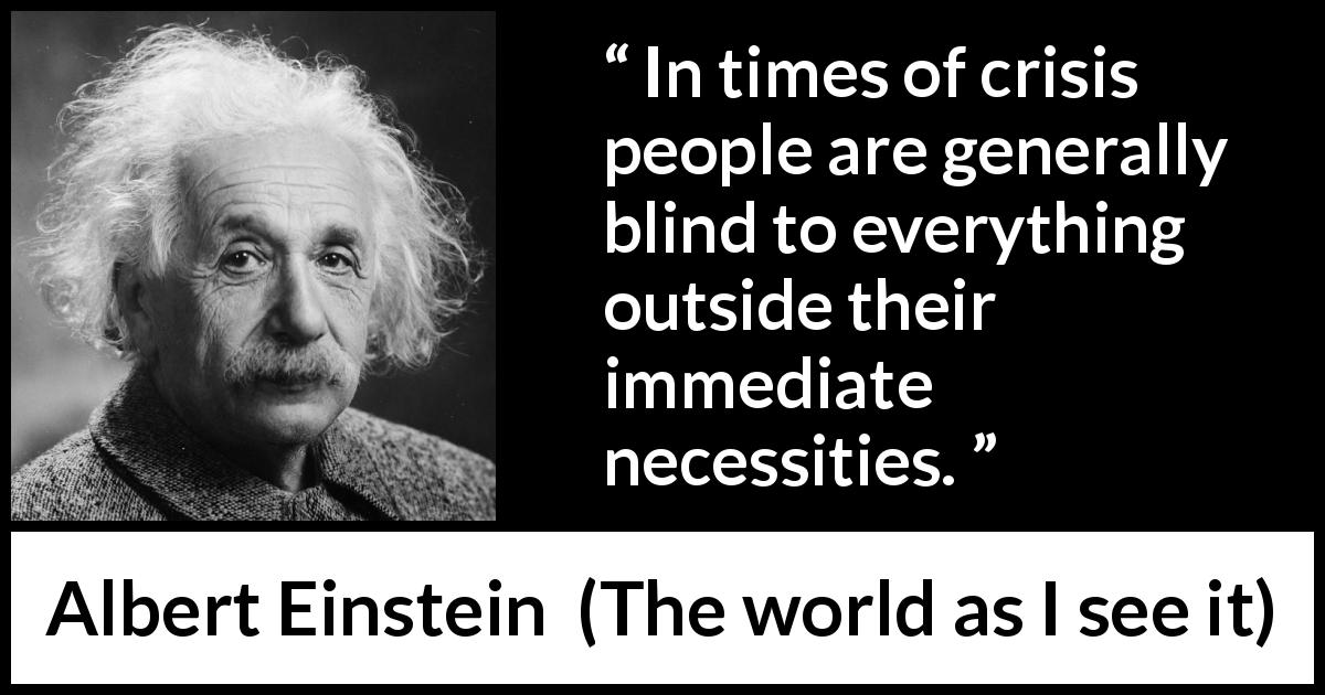 Albert Einstein quote about blindness from The world as I see it - In times of crisis people are generally blind to everything outside their immediate necessities.