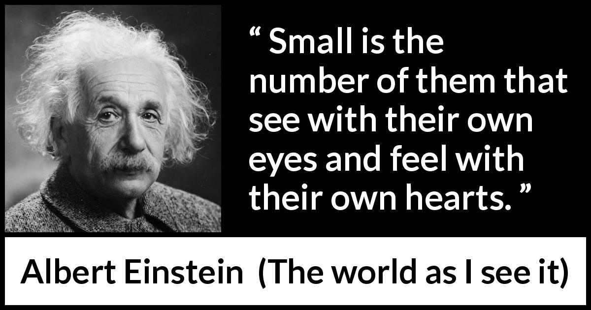 Albert Einstein quote about heart from The world as I see it - Small is the number of them that see with their own eyes and feel with their own hearts.