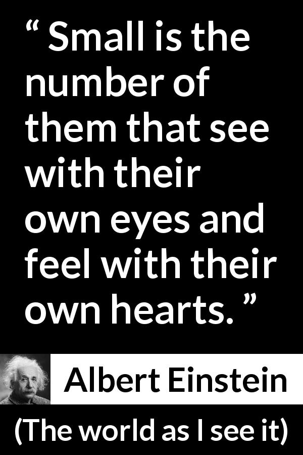 Albert Einstein quote about heart from The world as I see it - Small is the number of them that see with their own eyes and feel with their own hearts.