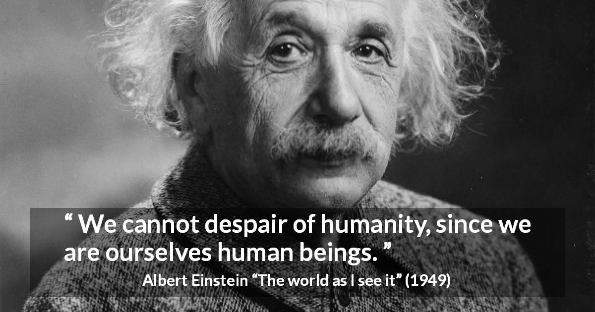 Albert Einstein quote about hope from The world as I see it - We cannot despair of humanity, since we are ourselves human beings.