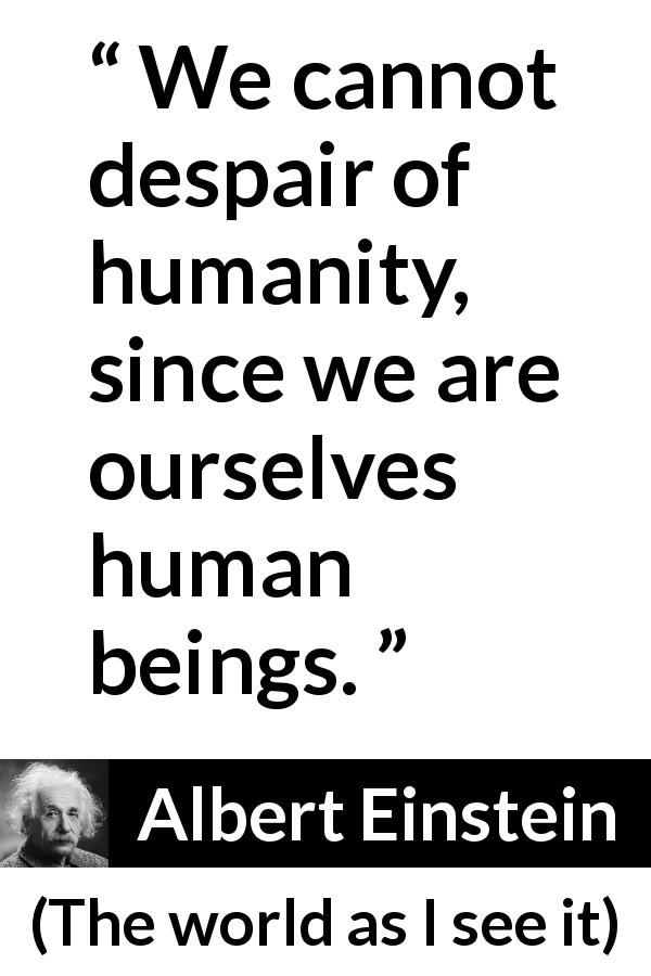 Albert Einstein quote about hope from The world as I see it - We cannot despair of humanity, since we are ourselves human beings.