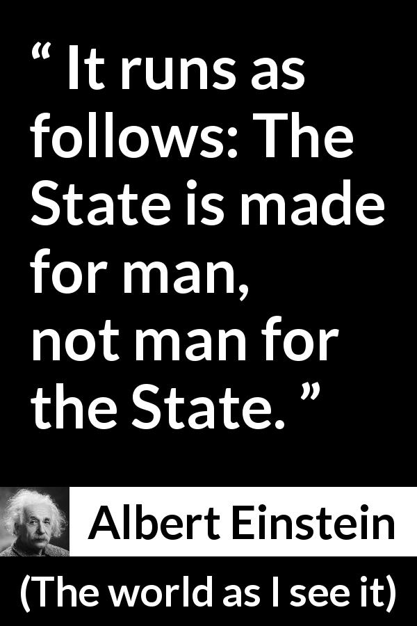 Albert Einstein quote about man from The world as I see it - It runs as follows: The State is made for man, not man for the State.